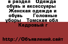  в раздел : Одежда, обувь и аксессуары » Женская одежда и обувь »  » Головные уборы . Томская обл.,Кедровый г.